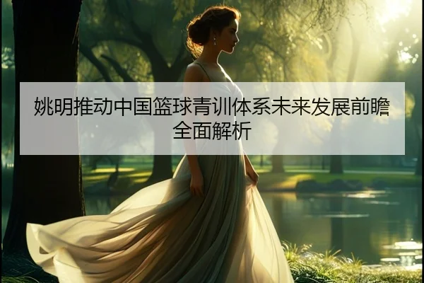 姚明推动中国篮球青训体系未来发展前瞻全面解析