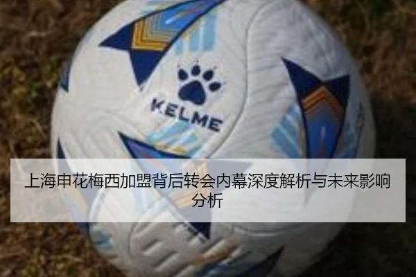 上海申花梅西加盟背后转会内幕深度解析与未来影响分析